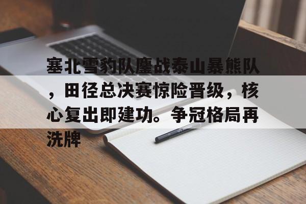 塞北雪豹队鏖战泰山暴熊队，田径总决赛惊险晋级，核心复出即建功。争冠格局再洗牌的简单介绍九游体育官网