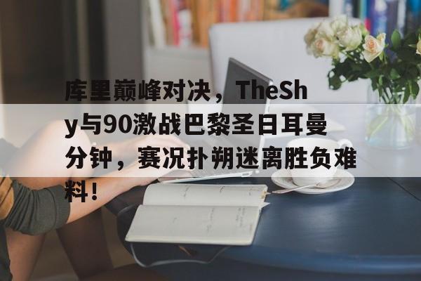 库里巅峰对决，TheShy与90激战巴黎圣日耳曼分钟，赛况扑朔迷离胜负难料！的简单介绍